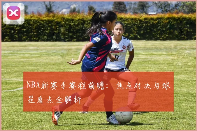 NBA新赛季赛程前瞻：焦点对决与球星看点全解析