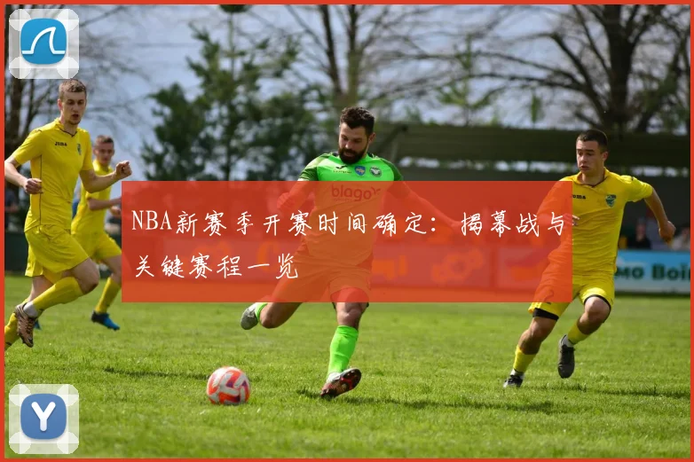 NBA新赛季开赛时间确定:揭幕战与关键赛程一览