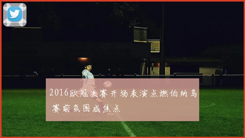 2016欧冠决赛开场表演点燃伯纳乌 赛前氛围成焦点