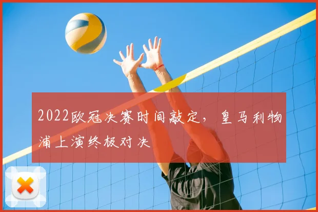 2022欧冠决赛时间敲定,皇马利物浦上演终极对决