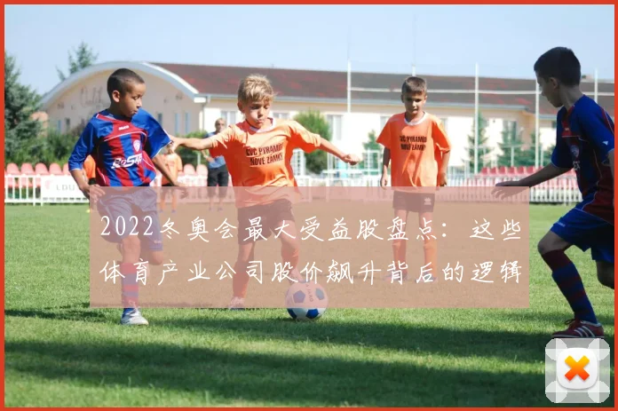 2022冬奥会最大受益股盘点：这些体育产业公司股价飙升背后的逻辑