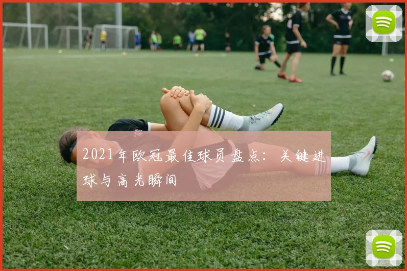 2021年欧冠最佳球员盘点:关键进球与高光瞬间