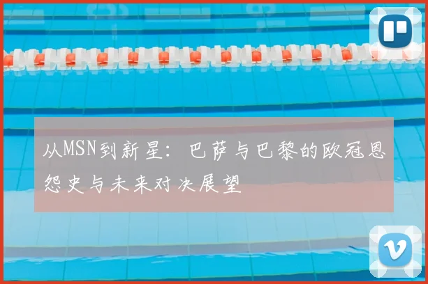 从MSN到新星：巴萨与巴黎的欧冠恩怨史与未来对决展望