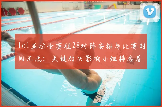 lol亚运会赛程28对阵安排与比赛时间汇总：关键对决影响小组排名看点