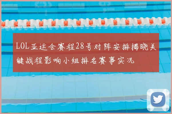LOL亚运会赛程28号对阵安排揭晓关键战程影响小组排名赛事实况