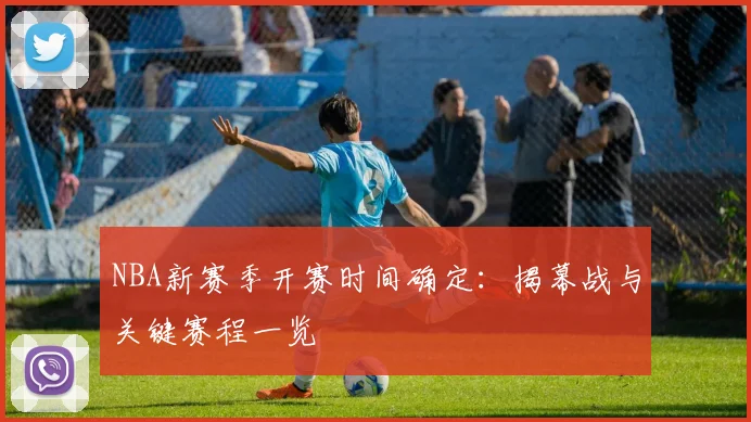 NBA新赛季开赛时间确定:揭幕战与关键赛程一览