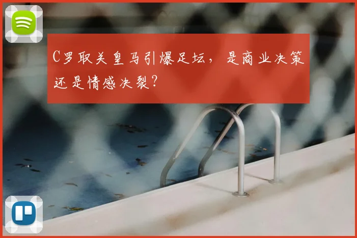 C罗取关皇马引爆足坛,是商业决策还是情感决裂?