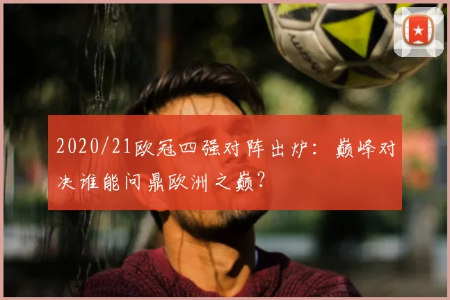 2020/21欧冠四强对阵出炉:巅峰对决谁能问鼎欧洲之巅?