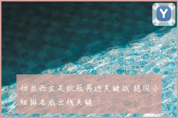 切尔西女足欧冠再迎关键战 稳固小组排名成出线关键