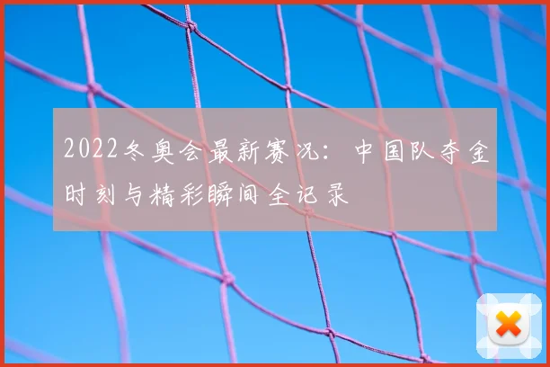 2022冬奥会最新赛况：中国队夺金时刻与精彩瞬间全记录