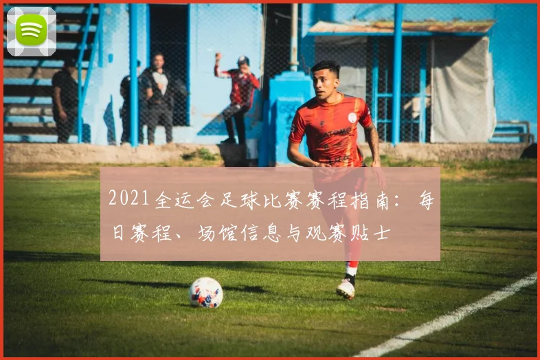 2021全运会足球比赛赛程指南：每日赛程、场馆信息与观赛贴士