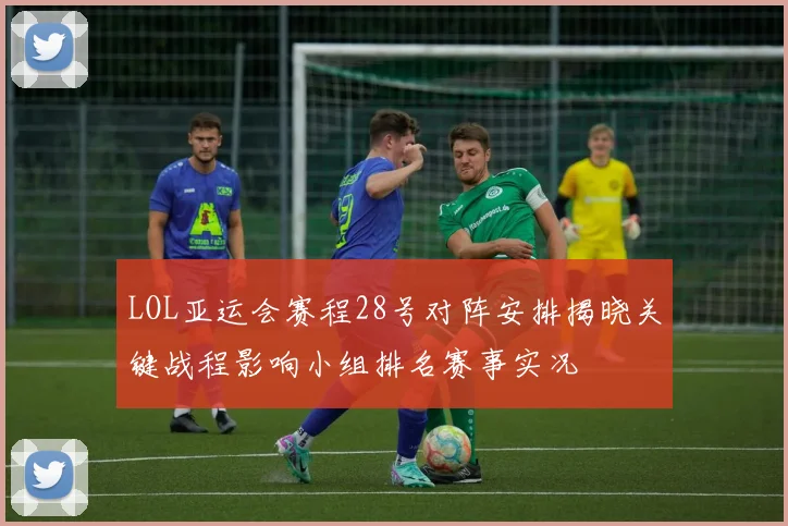 LOL亚运会赛程28号对阵安排揭晓关键战程影响小组排名赛事实况